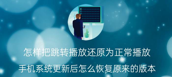 怎样把跳转播放还原为正常播放 手机系统更新后怎么恢复原来的版本？